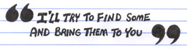 I'll try to find some and bring them to you